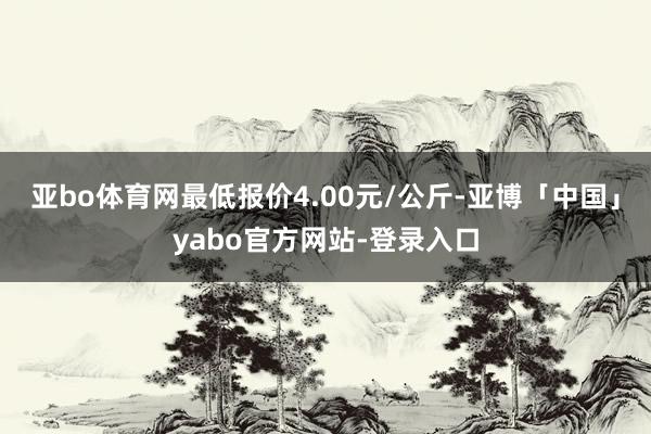 亚bo体育网最低报价4.00元/公斤-亚博「中国」yabo官方网站-登录入口