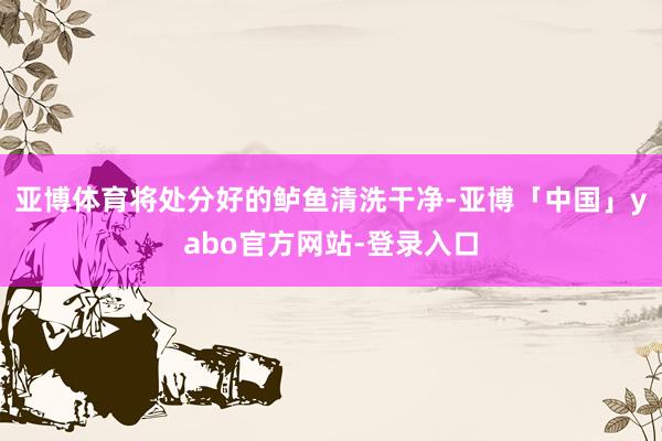 亚博体育将处分好的鲈鱼清洗干净-亚博「中国」yabo官方网站-登录入口