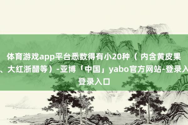 体育游戏app平台悉数得有小20种（ 内含黄皮果酱、大红浙醋等）-亚博「中国」yabo官方网站-登录入口