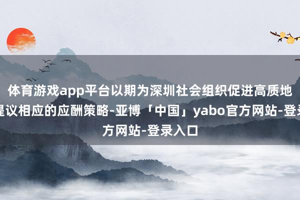体育游戏app平台以期为深圳社会组织促进高质地发展提议相应的应酬策略-亚博「中国」yabo官方网站-登录入口