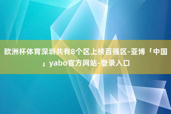 欧洲杯体育深圳共有8个区上榜百强区-亚博「中国」yabo官方网站-登录入口
