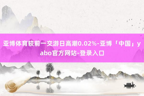 亚博体育较前一交游日高潮0.02%-亚博「中国」yabo官方网站-登录入口