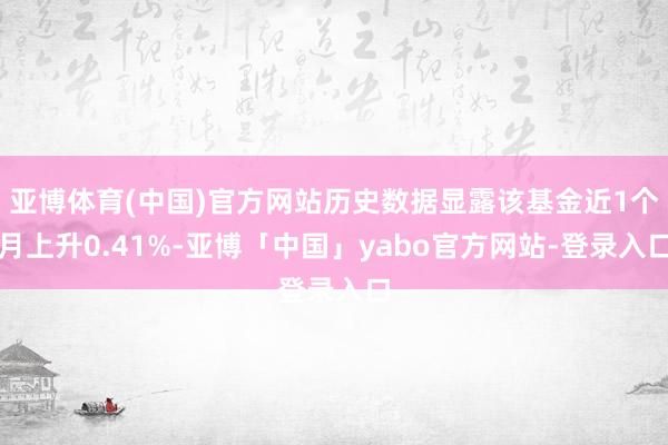 亚博体育(中国)官方网站历史数据显露该基金近1个月上升0.41%-亚博「中国」yabo官方网站-登录入口