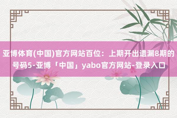 亚博体育(中国)官方网站百位：上期开出遗漏8期的号码5-亚博「中国」yabo官方网站-登录入口