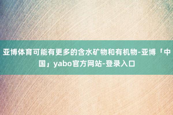 亚博体育可能有更多的含水矿物和有机物-亚博「中国」yabo官方网站-登录入口