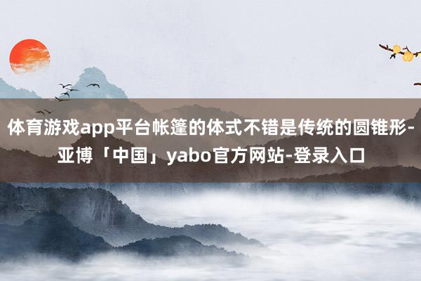 体育游戏app平台帐篷的体式不错是传统的圆锥形-亚博「中国」yabo官方网站-登录入口