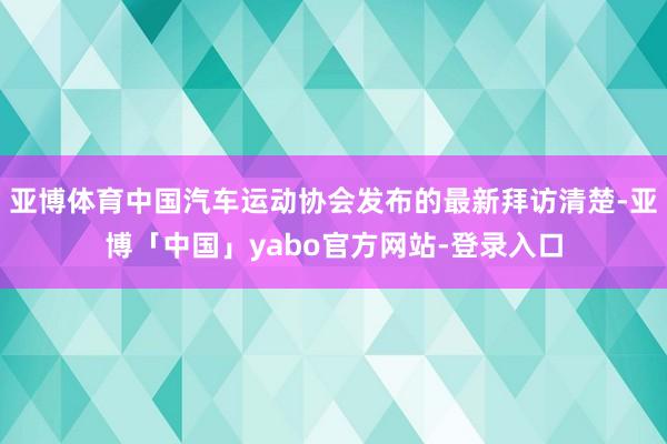 亚博体育中国汽车运动协会发布的最新拜访清楚-亚博「中国」yabo官方网站-登录入口