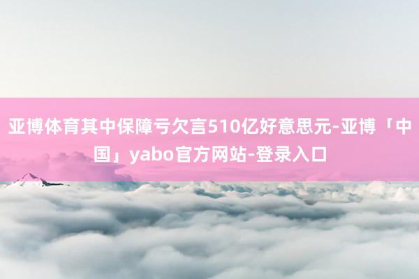 亚博体育其中保障亏欠言510亿好意思元-亚博「中国」yabo官方网站-登录入口