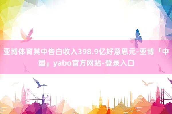亚博体育其中告白收入398.9亿好意思元-亚博「中国」yabo官方网站-登录入口
