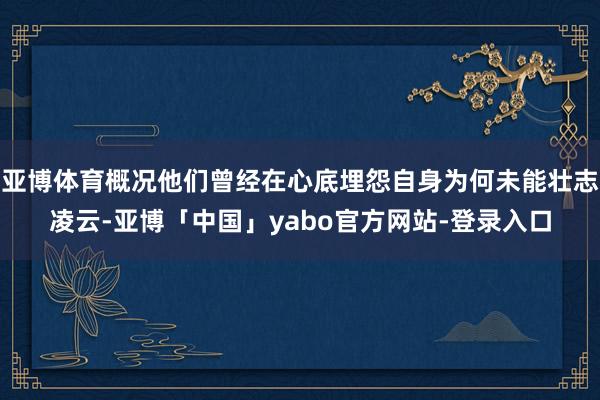 亚博体育概况他们曾经在心底埋怨自身为何未能壮志凌云-亚博「中国」yabo官方网站-登录入口