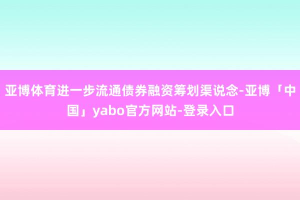 亚博体育进一步流通债券融资筹划渠说念-亚博「中国」yabo官方网站-登录入口