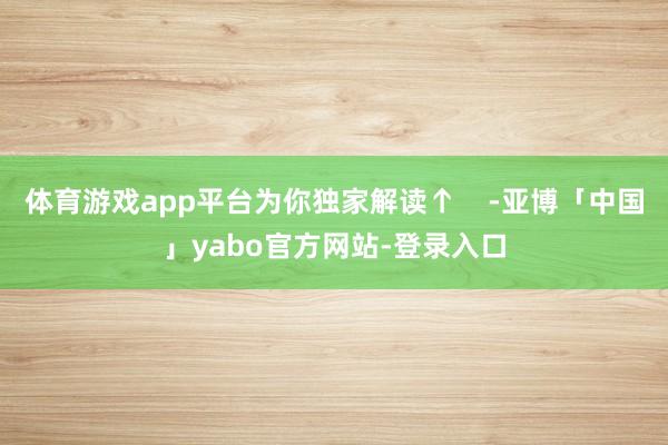 体育游戏app平台为你独家解读↑    -亚博「中国」yabo官方网站-登录入口