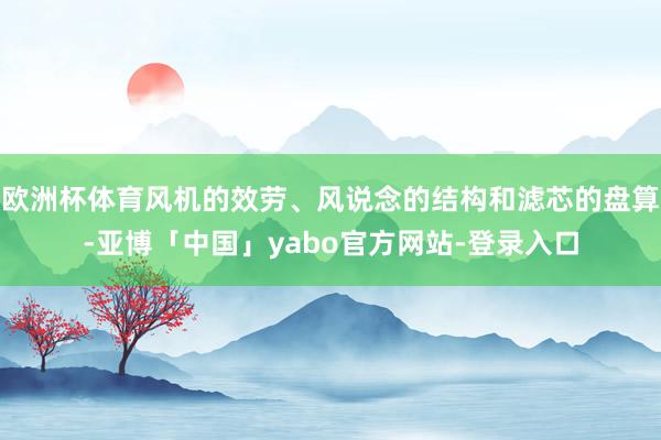 欧洲杯体育风机的效劳、风说念的结构和滤芯的盘算-亚博「中国」yabo官方网站-登录入口