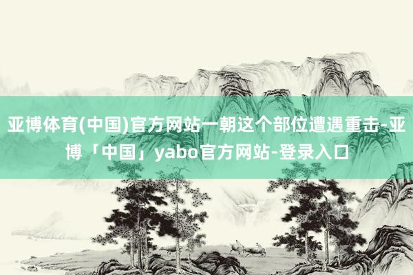亚博体育(中国)官方网站一朝这个部位遭遇重击-亚博「中国」yabo官方网站-登录入口