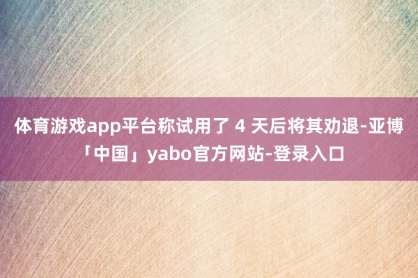 体育游戏app平台称试用了 4 天后将其劝退-亚博「中国」yabo官方网站-登录入口