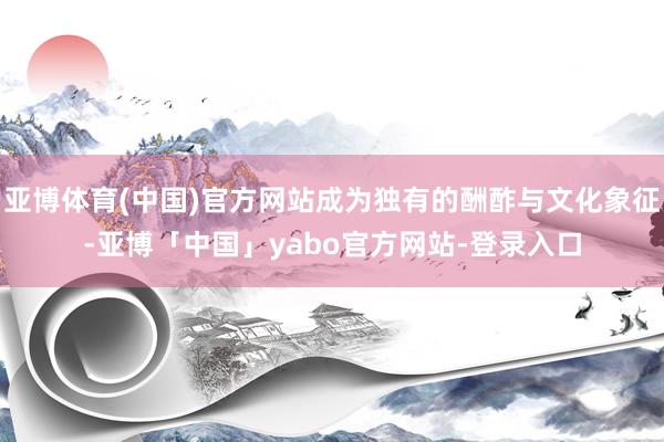 亚博体育(中国)官方网站成为独有的酬酢与文化象征-亚博「中国」yabo官方网站-登录入口