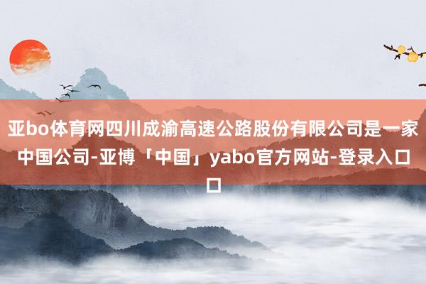 亚bo体育网四川成渝高速公路股份有限公司是一家中国公司-亚博「中国」yabo官方网站-登录入口