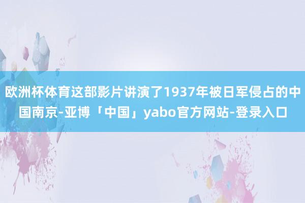 欧洲杯体育这部影片讲演了1937年被日军侵占的中国南京-亚博「中国」yabo官方网站-登录入口