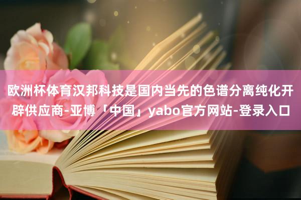 欧洲杯体育　　汉邦科技是国内当先的色谱分离纯化开辟供应商-亚博「中国」yabo官方网站-登录入口