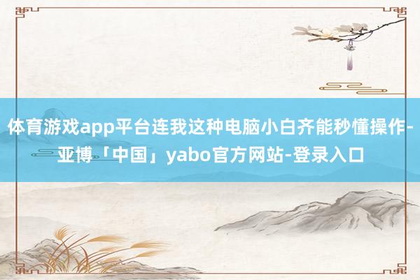 体育游戏app平台连我这种电脑小白齐能秒懂操作-亚博「中国」yabo官方网站-登录入口