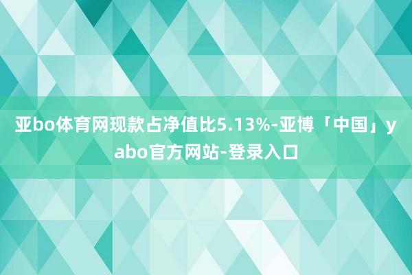 亚bo体育网现款占净值比5.13%-亚博「中国」yabo官方网站-登录入口