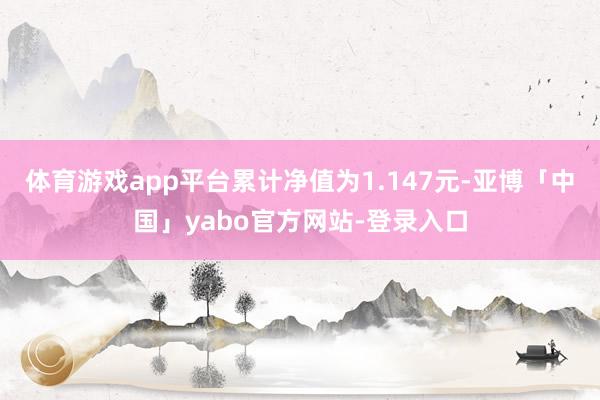 体育游戏app平台累计净值为1.147元-亚博「中国」yabo官方网站-登录入口