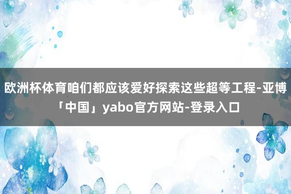 欧洲杯体育咱们都应该爱好探索这些超等工程-亚博「中国」yabo官方网站-登录入口