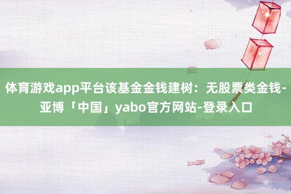 体育游戏app平台该基金金钱建树：无股票类金钱-亚博「中国」yabo官方网站-登录入口