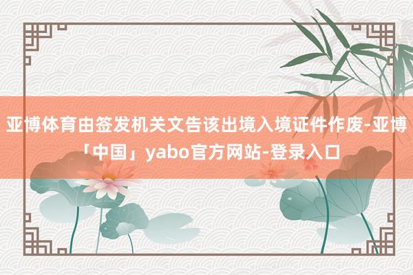 亚博体育由签发机关文告该出境入境证件作废-亚博「中国」yabo官方网站-登录入口