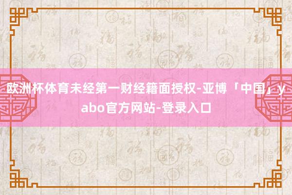 欧洲杯体育未经第一财经籍面授权-亚博「中国」yabo官方网站-登录入口