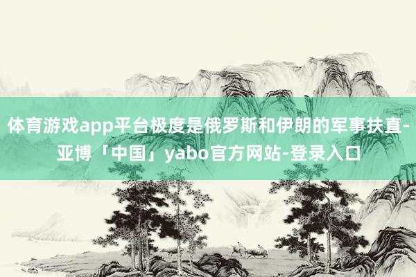 体育游戏app平台极度是俄罗斯和伊朗的军事扶直-亚博「中国」yabo官方网站-登录入口