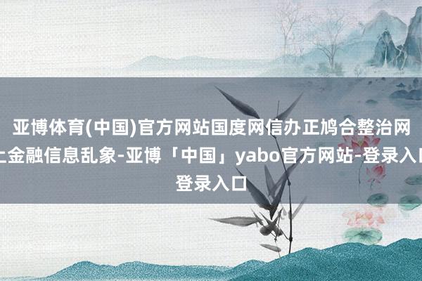 亚博体育(中国)官方网站国度网信办正鸠合整治网上金融信息乱象-亚博「中国」yabo官方网站-登录入口