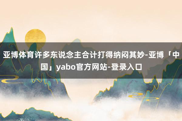 亚博体育许多东说念主合计打得纳闷其妙-亚博「中国」yabo官方网站-登录入口