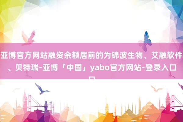 亚博官方网站融资余额居前的为锦波生物、艾融软件、贝特瑞-亚博「中国」yabo官方网站-登录入口