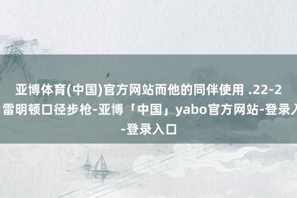 亚博体育(中国)官方网站而他的同伴使用 .22-250 雷明顿口径步枪-亚博「中国」yabo官方网站-登录入口