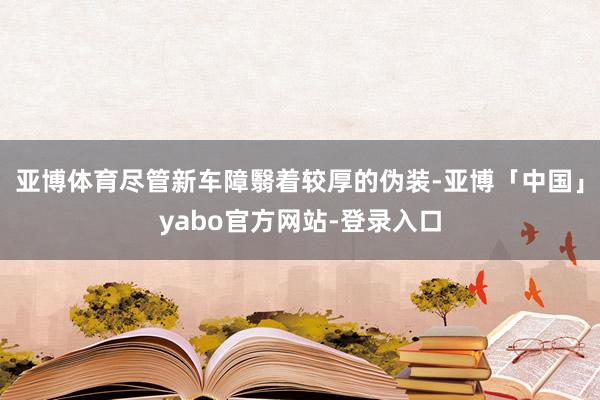 亚博体育尽管新车障翳着较厚的伪装-亚博「中国」yabo官方网站-登录入口