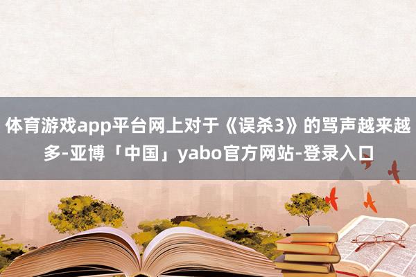 体育游戏app平台网上对于《误杀3》的骂声越来越多-亚博「中国」yabo官方网站-登录入口