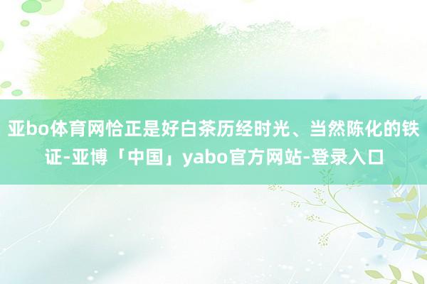亚bo体育网恰正是好白茶历经时光、当然陈化的铁证-亚博「中国」yabo官方网站-登录入口