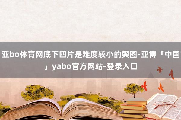 亚bo体育网底下四片是难度较小的舆图-亚博「中国」yabo官方网站-登录入口