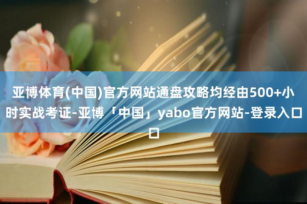 亚博体育(中国)官方网站通盘攻略均经由500+小时实战考证-亚博「中国」yabo官方网站-登录入口