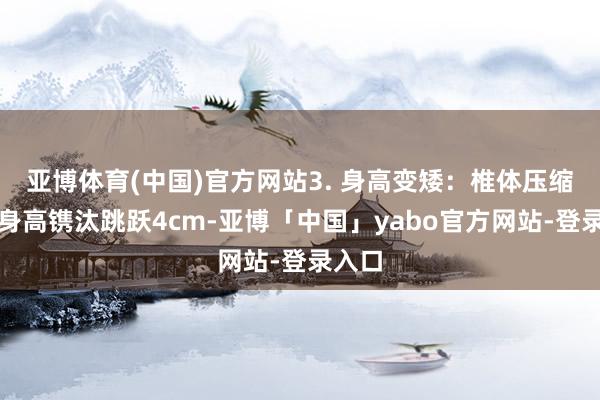 亚博体育(中国)官方网站3. 身高变矮：椎体压缩导致身高镌汰跳跃4cm-亚博「中国」yabo官方网站-登录入口