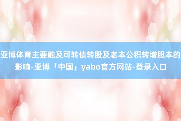 亚博体育主要触及可转债转股及老本公积转增股本的影响-亚博「中国」yabo官方网站-登录入口