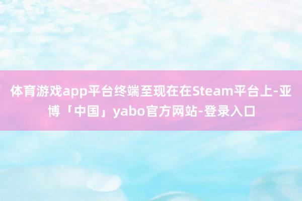 体育游戏app平台终端至现在在Steam平台上-亚博「中国」yabo官方网站-登录入口