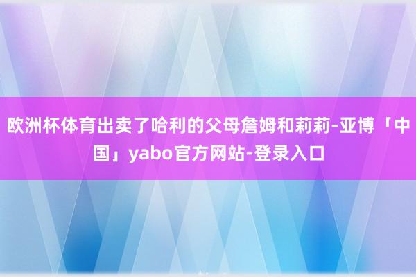 欧洲杯体育出卖了哈利的父母詹姆和莉莉-亚博「中国」yabo官方网站-登录入口