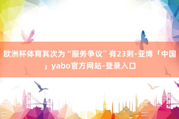 欧洲杯体育其次为“服务争议”有23则-亚博「中国」yabo官方网站-登录入口