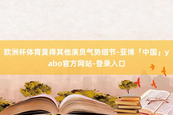 欧洲杯体育莫得其他演员气势细节-亚博「中国」yabo官方网站-登录入口