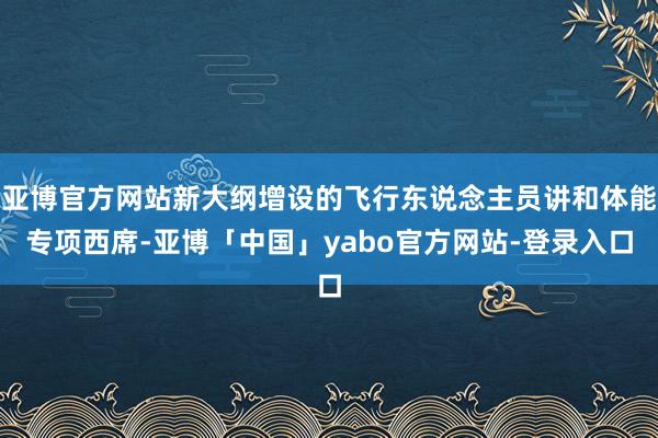 亚博官方网站新大纲增设的飞行东说念主员讲和体能专项西席-亚博「中国」yabo官方网站-登录入口