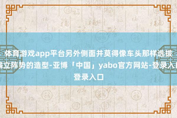 体育游戏app平台另外侧面并莫得像车头那样选拔偏立阵势的造型-亚博「中国」yabo官方网站-登录入口
