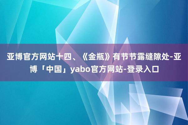 亚博官方网站十四、　　《金瓶》有节节露缝隙处-亚博「中国」yabo官方网站-登录入口