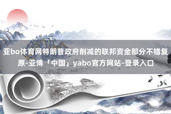 亚bo体育网特朗普政府削减的联邦资金部分不错复原-亚博「中国」yabo官方网站-登录入口